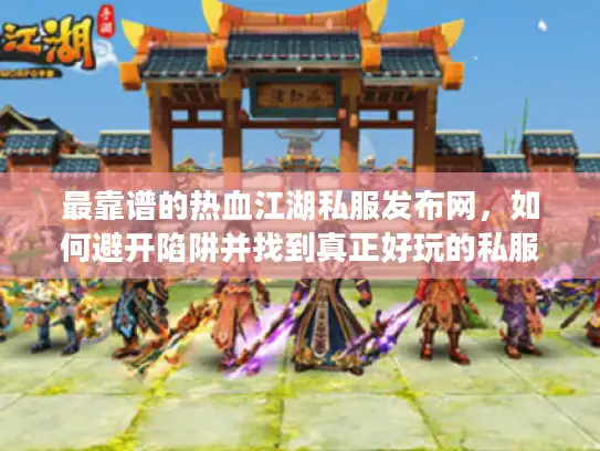 最靠谱的热血江湖私服发布网，如何避开陷阱并找到真正好玩的私服？