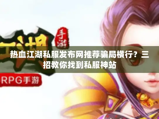 热血江湖私服发布网推荐骗局横行？三招教你找到私服神站