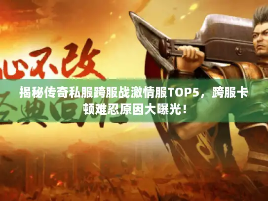 揭秘传奇私服跨服战激情服TOP5，跨服卡顿难忍原因大曝光！