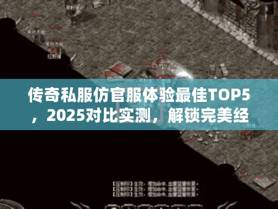 传奇私服仿官服体验最佳TOP5，2025对比实测，解锁完美经典之旅
