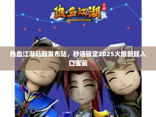 热血江湖私服发布站，秒速锁定2025火爆新服入口宝藏