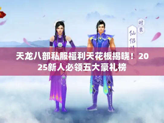 天龙八部私服福利天花板揭晓！2025新人必领五大豪礼榜