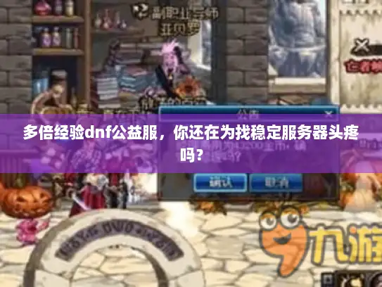 多倍经验dnf公益服,你还在为找稳定服务器头疼吗? 多倍经验dnf公益服,你还在为找稳定服务器头疼吗?