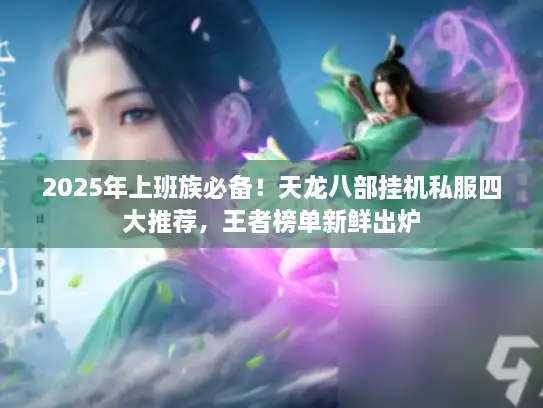 2025年上班族必备！天龙八部挂机私服四大推荐，王者榜单新鲜出炉