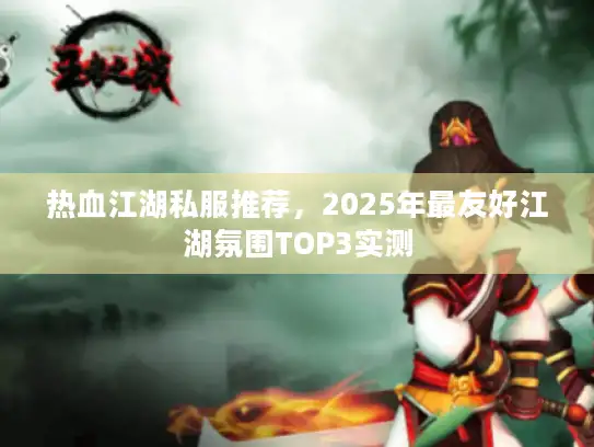 热血江湖私服推荐，2025年最友好江湖氛围TOP3实测