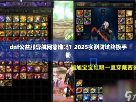 dnf公益服导航网靠谱吗?2025实测防坑终极手册 dnf公益服导航网靠谱吗?2025实测防坑终极手册