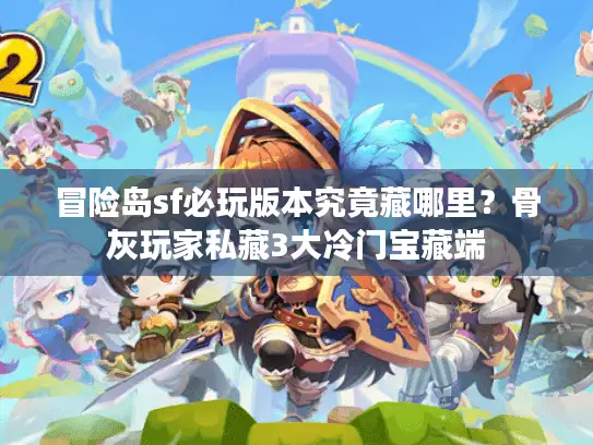 冒险岛sf必玩版本究竟藏哪里？骨灰玩家私藏3大冷门宝藏端