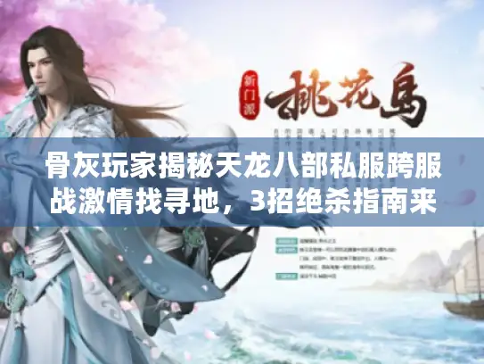 骨灰玩家揭秘天龙八部私服跨服战激情找寻地，3招绝杀指南来袭