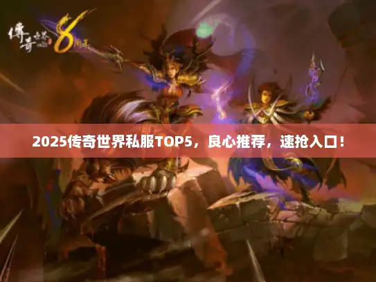 2025传奇世界私服TOP5，良心推荐，速抢入口！