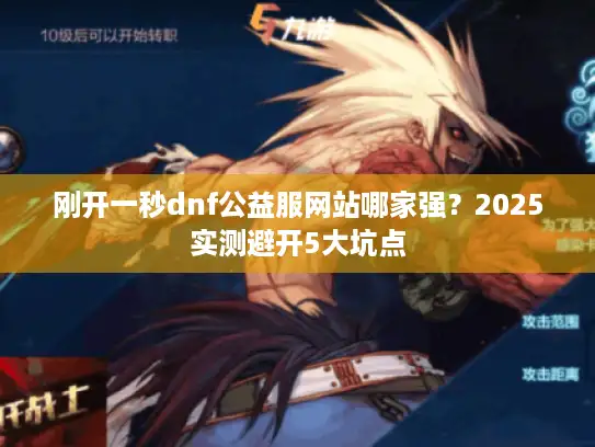 刚开一秒dnf公益服网站哪家强？2025实测避开5大坑点