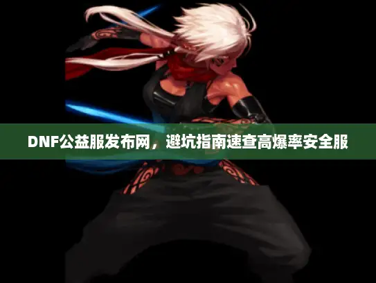 DNF公益服发布网，避坑指南速查高爆率安全服