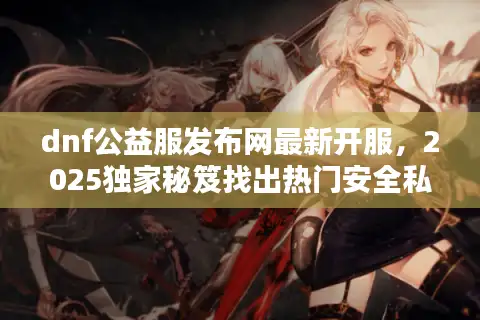 dnf公益服发布网最新开服,2025独家秘笈找出热门安全私服 dnf公益服发布网最新开服,2025独家秘笈找出热门安全私服