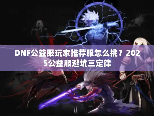 DNF公益服玩家推荐服怎么挑？2025公益服避坑三定律