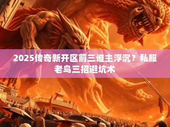 2025传奇新开区前三谁主浮沉?私服老鸟三招避坑术 2025传奇新开区前三谁主浮沉?私服老鸟三招避坑术