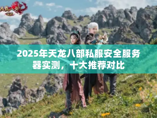 2025年天龙八部私服安全服务器实测，十大推荐对比