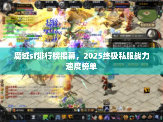 魔域sf排行榜揭幕，2025终极私服战力速度榜单