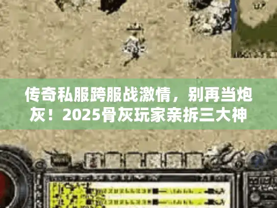 传奇私服跨服战激情，别再当炮灰！2025骨灰玩家亲拆三大神技