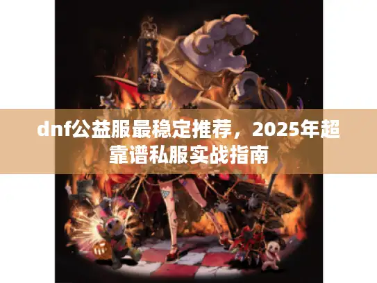 dnf公益服最稳定推荐,2025年超靠谱私服实战指南 dnf公益服最稳定推荐,2025年超靠谱私服实战指南