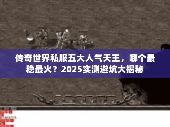 传奇世界私服五大人气天王，哪个最稳最火？2025实测避坑大揭秘