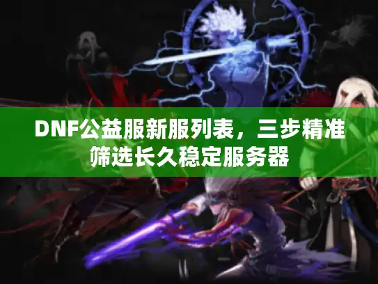 DNF公益服新服列表，三步精准筛选长久稳定服务器