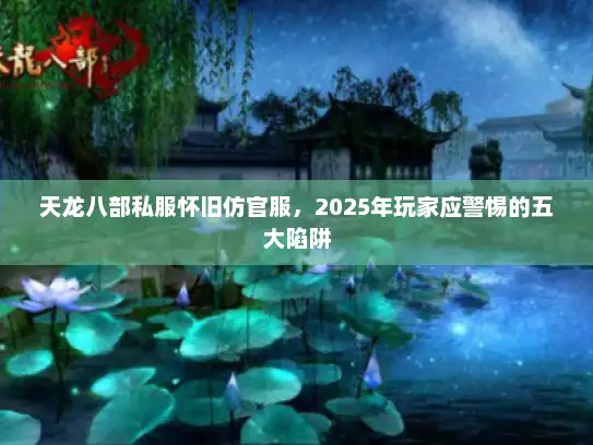 天龙八部私服怀旧仿官服,2025年玩家应警惕的五大陷阱 天龙八部私服怀旧仿官服,2025年玩家应警惕的五大陷阱
