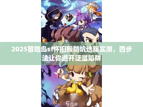2025冒险岛sf怀旧服防坑选服实测，四步法让你避开泛滥陷阱