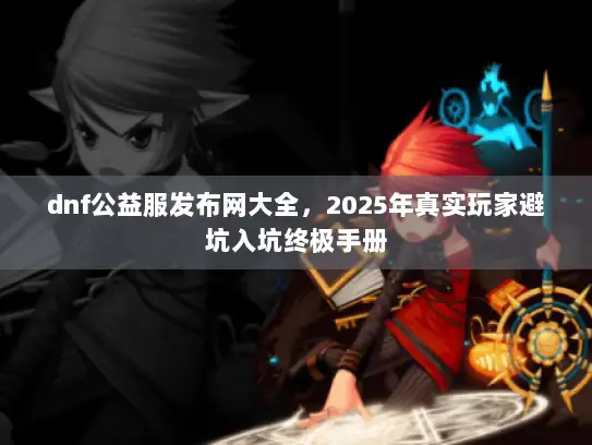 dnf公益服发布网大全，2025年真实玩家避坑入坑终极手册