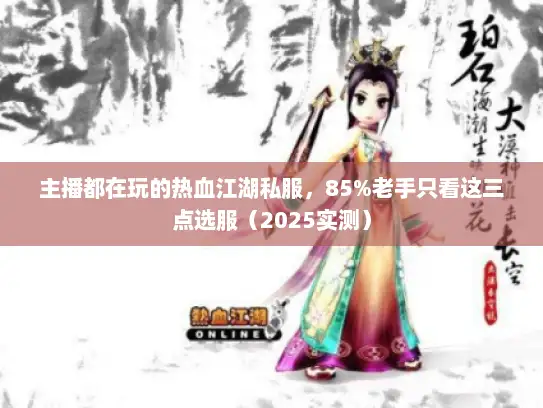 主播都在玩的热血江湖私服，85%老手只看这三点选服（2025实测）