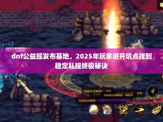 dnf公益服发布基地,2025年玩家避开坑点找到稳定私服终极秘诀 dnf公益服发布基地,2025年玩家避开坑点找到稳定私服终极秘诀
