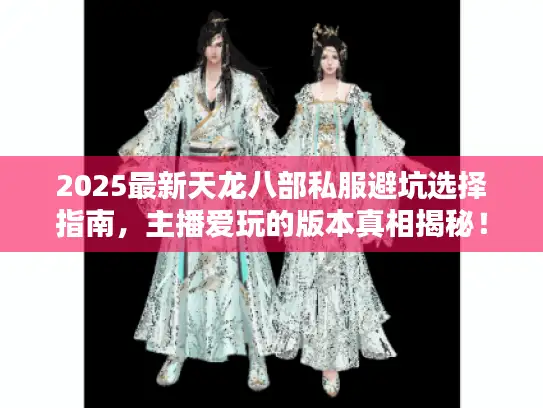 2025最新天龙八部私服避坑选择指南，主播爱玩的版本真相揭秘！