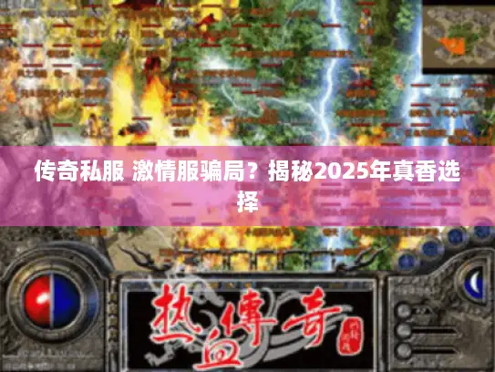 传奇私服 激情服骗局?揭秘2025年真香选择 传奇私服 激情服骗局?揭秘2025年真香选择