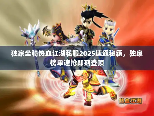 独家坐骑热血江湖私服2025速通秘籍,独家榜单速抢即刻登顶 独家坐骑热血江湖私服2025速通秘籍,独家榜单速抢即刻登顶