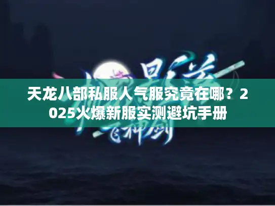 天龙八部私服人气服究竟在哪?2025火爆新服实测避坑手册 天龙八部私服人气服究竟在哪?2025火爆新服实测避坑手册