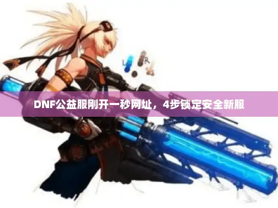 DNF公益服刚开一秒网址，4步锁定安全新服