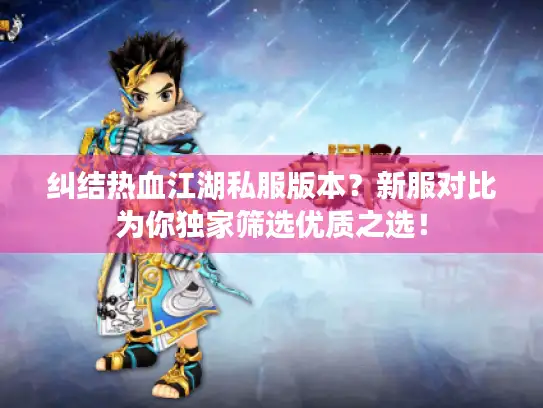 纠结热血江湖私服版本?新服对比为你独家筛选优质之选! 纠结热血江湖私服版本?新服对比为你独家筛选优质之选!