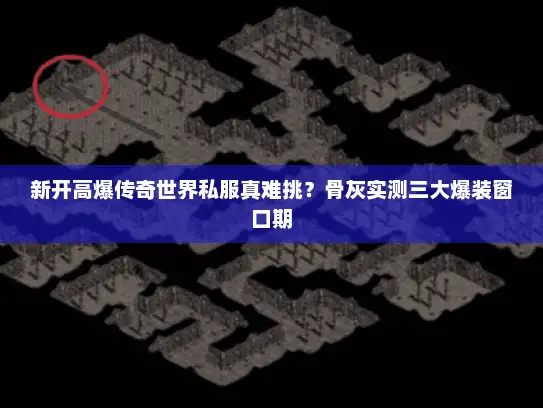 新开高爆传奇世界私服真难挑？骨灰实测三大爆装窗口期