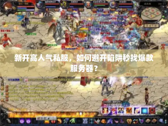 新开高人气私服，如何避开陷阱秒找爆款服务器？