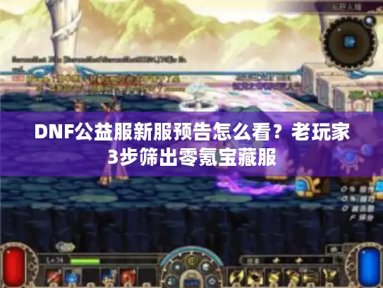DNF公益服新服预告怎么看？老玩家3步筛出零氪宝藏服