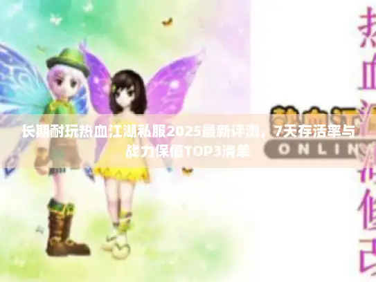 长期耐玩热血江湖私服2025最新评测，7天存活率与战力保值TOP3清单