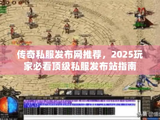 传奇私服发布网推荐，2025玩家必看顶级私服发布站指南