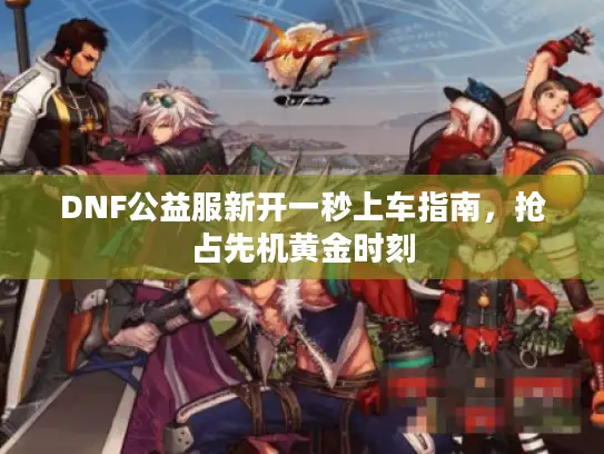DNF公益服新开一秒上车指南,抢占先机黄金时刻 DNF公益服新开一秒上车指南,抢占先机黄金时刻