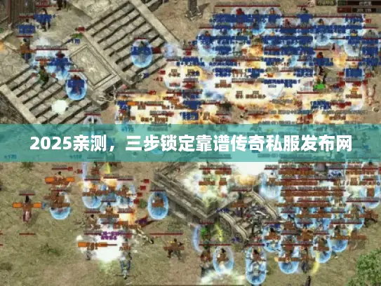 2025亲测，三步锁定靠谱传奇私服发布网