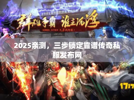 2025亲测，三步锁定靠谱传奇私服发布网