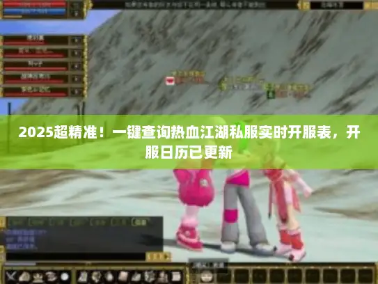 2025超精准！一键查询热血江湖私服实时开服表，开服日历已更新