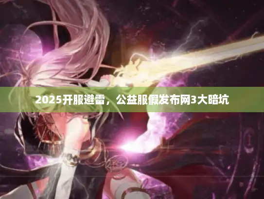 2025开服避雷，公益服假发布网3大暗坑