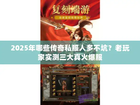 2025年哪些传奇私服人多不坑？老玩家实测三大真火爆服