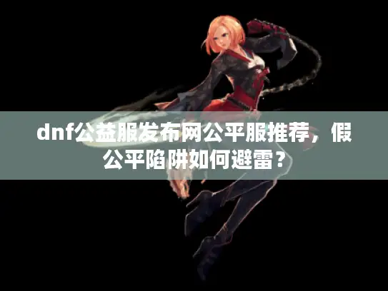 dnf公益服发布网公平服推荐,假公平陷阱如何避雷? dnf公益服发布网公平服推荐,假公平陷阱如何避雷?