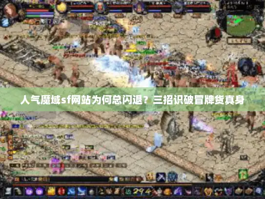 人气魔域sf网站为何总闪退?三招识破冒牌货真身 人气魔域sf网站为何总闪退?三招识破冒牌货真身