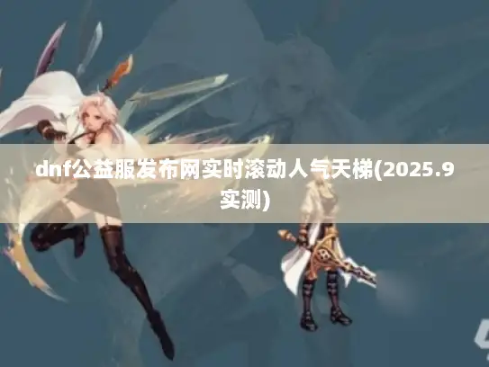 dnf公益服发布网实时滚动人气天梯(2025.9实测)