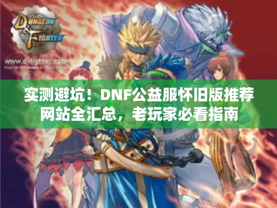 实测避坑!DNF公益服怀旧版推荐网站全汇总,老玩家必看指南 实测避坑!DNF公益服怀旧版推荐网站全汇总,老玩家必看指南